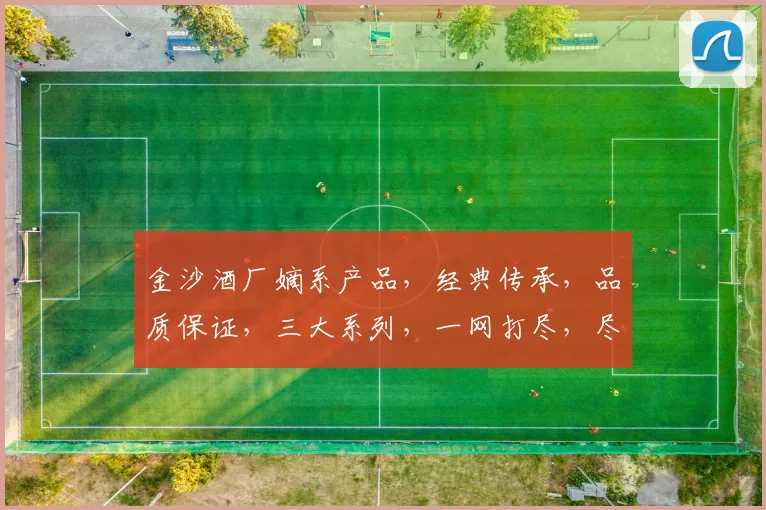 金沙酒厂嫡系产品，经典传承，品质保证，三大系列，一网打尽，尽享醇香美酒之美