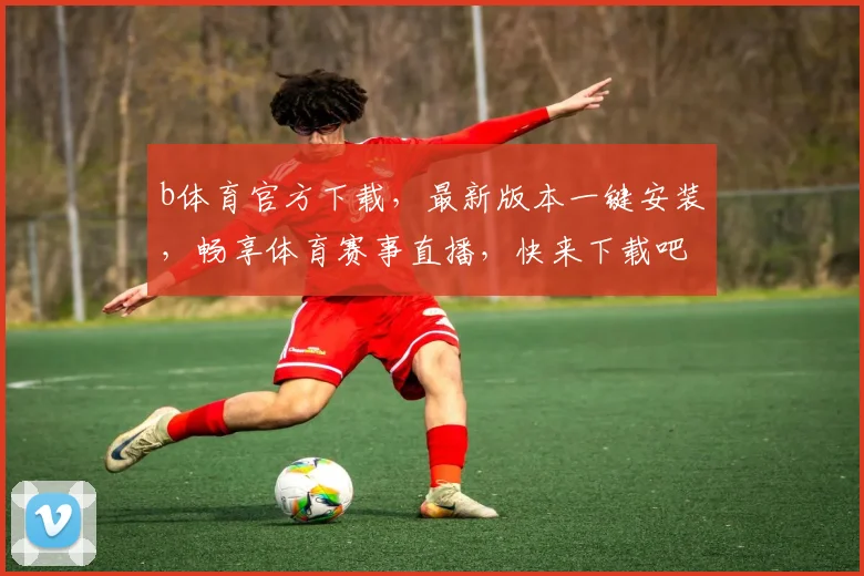 b体育官方下载，最新版本一键安装，畅享体育赛事直播，快来下载吧，不容错过