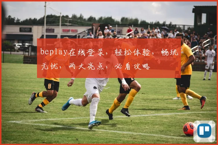 beplay在线登录，轻松体验，畅玩无忧，两大亮点，必看攻略