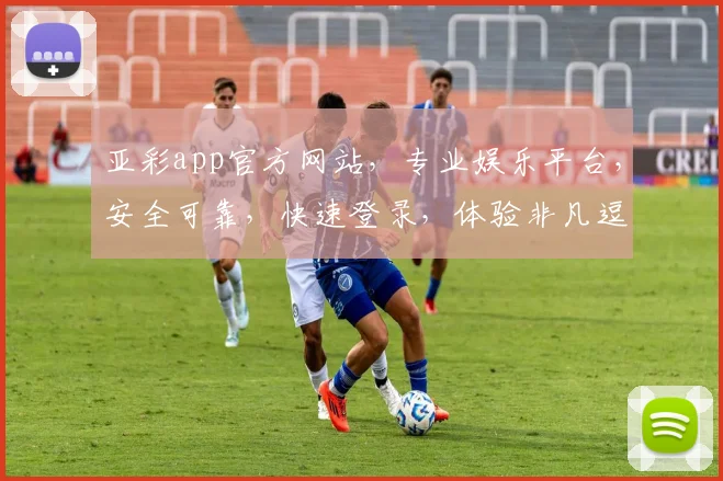 亚彩app官方网站，专业娱乐平台，安全可靠，快速登录，体验非凡逗逗乐