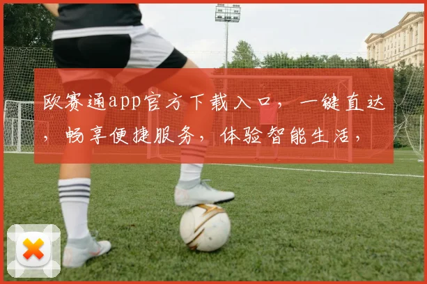 欧赛通app官方下载入口，一键直达，畅享便捷服务，体验智能生活，三步轻松拥有