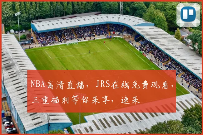 NBA高清直播，JRS在线免费观看，三重福利等你来享，速来