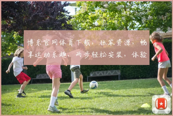 博乐官网体育下载，独家资源，畅享运动乐趣，两步轻松安装，体验非凡