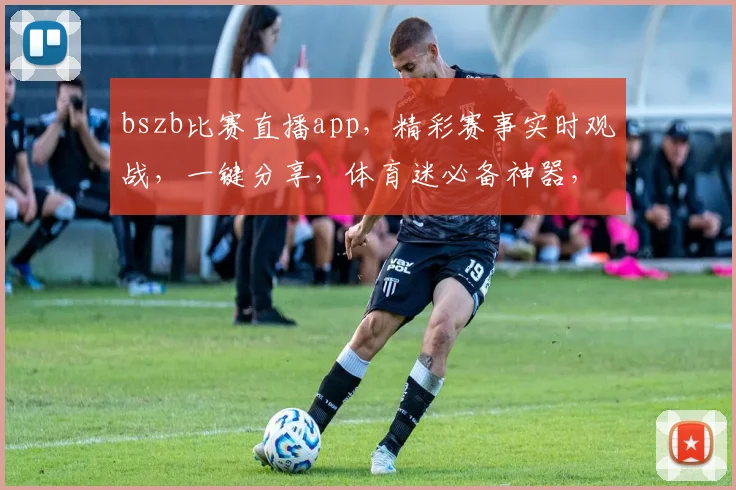 bszb比赛直播app，精彩赛事实时观战，一键分享，体育迷必备神器，畅享观赛乐趣