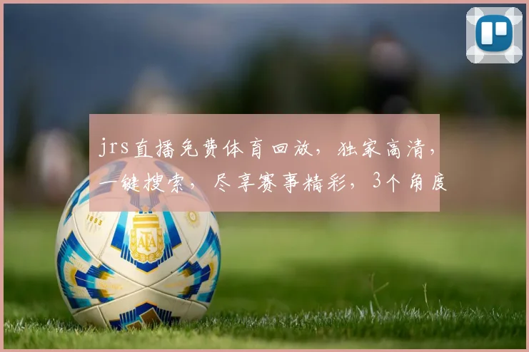 jrs直播免费体育回放，独家高清，一键搜索，尽享赛事精彩，3个角度，3重惊喜