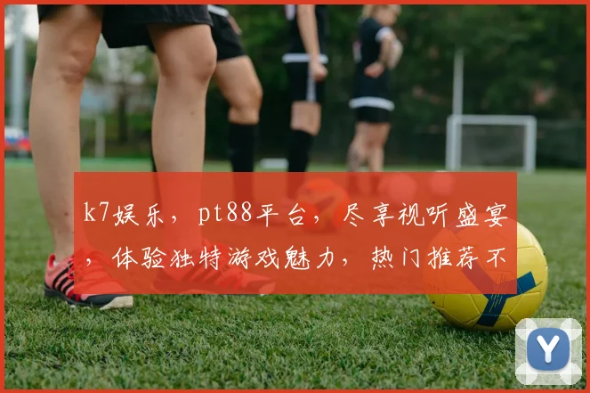 k7娱乐，pt88平台，尽享视听盛宴，体验独特游戏魅力，热门推荐不容错过