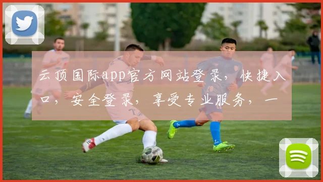 云顶国际app官方网站登录，快捷入口，安全登录，享受专业服务，一站式体验
