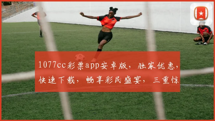 1077cc彩票app安卓版，独家优惠，快速下载，畅享彩民盛宴，三重惊喜，不容错过