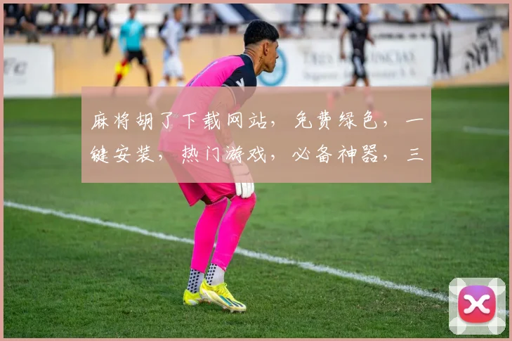 麻将胡了下载网站，免费绿色，一键安装，热门游戏，必备神器，三重优惠，速来下载