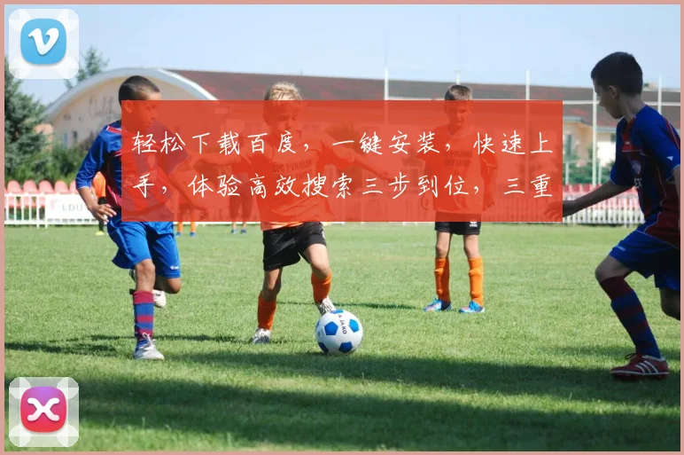 轻松下载百度，一键安装，快速上手，体验高效搜索三步到位，三重保障