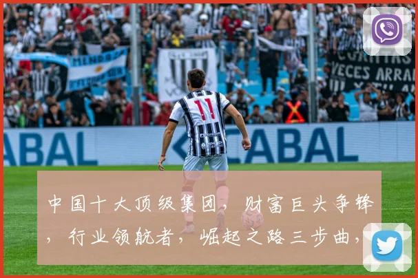 中国十大顶级集团，财富巨头争锋，行业领航者，崛起之路三步曲，深度解析