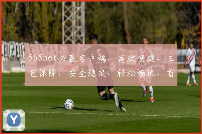 565net必赢客户端，高效便捷，三重保障，安全稳定，轻松畅玩，首选体验
