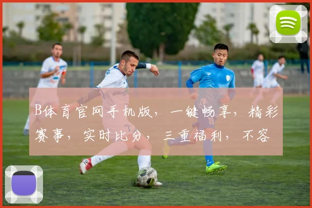 B体育官网手机版，一键畅享，精彩赛事，实时比分，三重福利，不容错过，尽在指尖