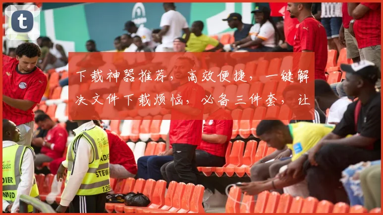 下载神器推荐，高效便捷，一键解决文件下载烦恼，必备三件套，让您下载无忧