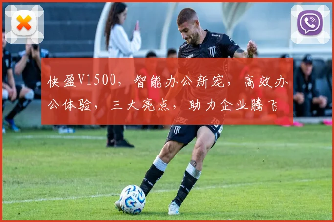 快盈V1500，智能办公新宠，高效办公体验，三大亮点，助力企业腾飞，必看攻略